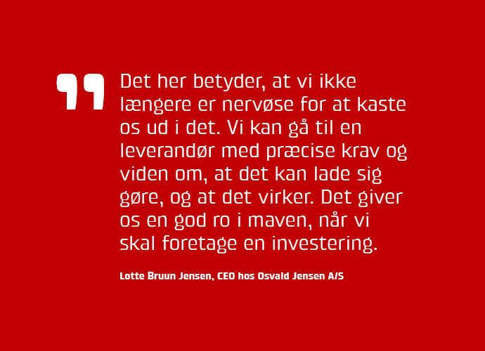 "Det her betyder, at vi ikke lngere er nervse for at kaste os ud i det. Vi kan g til en leverandr med prcise krav og viden om, at det kan lade sig gre, og at det virker. Det giver os en god ro i maven, nr vi skal foretage en investering."